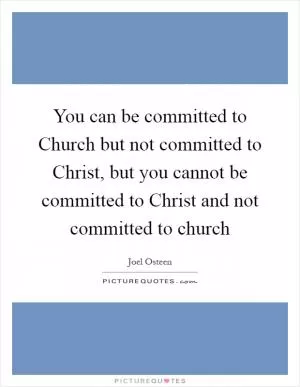 You can be committed to Church but not committed to Christ, but you cannot be committed to Christ and not committed to church Picture Quote #1