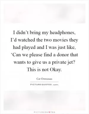 I didn’t bring my headphones, I’d watched the two movies they had played and I was just like, ‘Can we please find a donor that wants to give us a private jet? This is not Okay Picture Quote #1