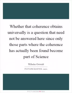 Whether that coherence obtains universally is a question that need not be answered here since only those parts where the coherence has actually been found become part of Science Picture Quote #1