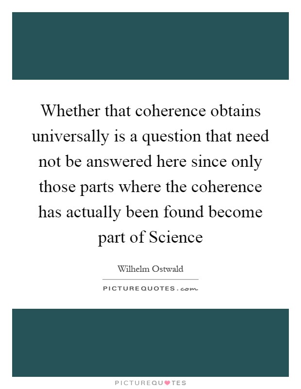 Whether that coherence obtains universally is a question that need not be answered here since only those parts where the coherence has actually been found become part of Science Picture Quote #1