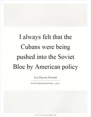 I always felt that the Cubans were being pushed into the Soviet Bloc by American policy Picture Quote #1