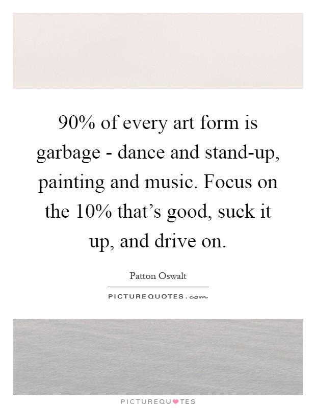 90% of every art form is garbage - dance and stand-up, painting and music. Focus on the 10% that's good, suck it up, and drive on Picture Quote #1