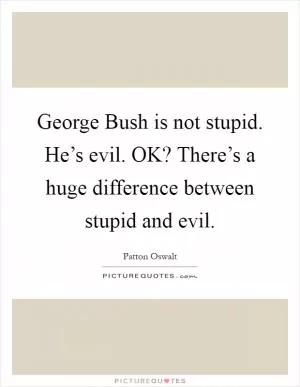 George Bush is not stupid. He’s evil. OK? There’s a huge difference between stupid and evil Picture Quote #1