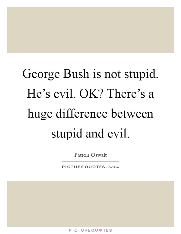 George Bush is not stupid. He's evil. OK? There's a huge difference between stupid and evil Picture Quote #1