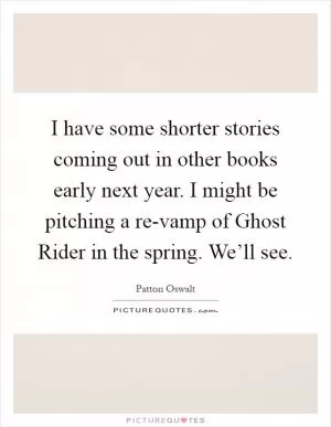I have some shorter stories coming out in other books early next year. I might be pitching a re-vamp of Ghost Rider in the spring. We’ll see Picture Quote #1