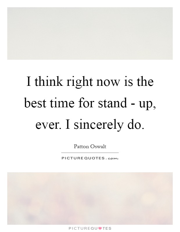 I think right now is the best time for stand - up, ever. I sincerely do Picture Quote #1