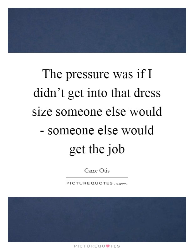 The pressure was if I didn't get into that dress size someone else would - someone else would get the job Picture Quote #1