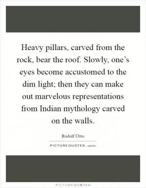 Heavy pillars, carved from the rock, bear the roof. Slowly, one’s eyes become accustomed to the dim light; then they can make out marvelous representations from Indian mythology carved on the walls Picture Quote #1