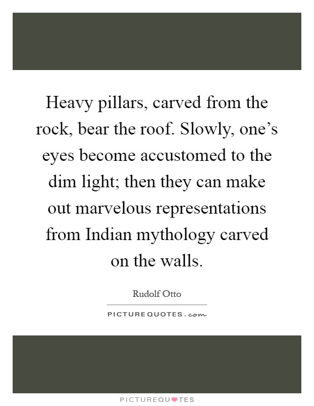 Heavy pillars, carved from the rock, bear the roof. Slowly, one's eyes become accustomed to the dim light; then they can make out marvelous representations from Indian mythology carved on the walls Picture Quote #1