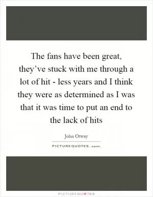 The fans have been great, they’ve stuck with me through a lot of hit - less years and I think they were as determined as I was that it was time to put an end to the lack of hits Picture Quote #1
