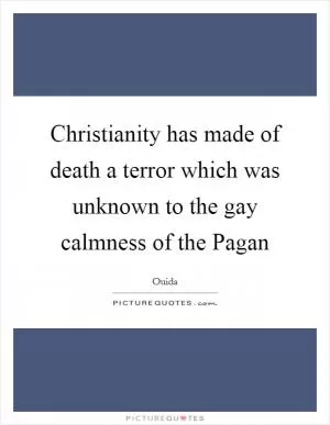 Christianity has made of death a terror which was unknown to the gay calmness of the Pagan Picture Quote #1