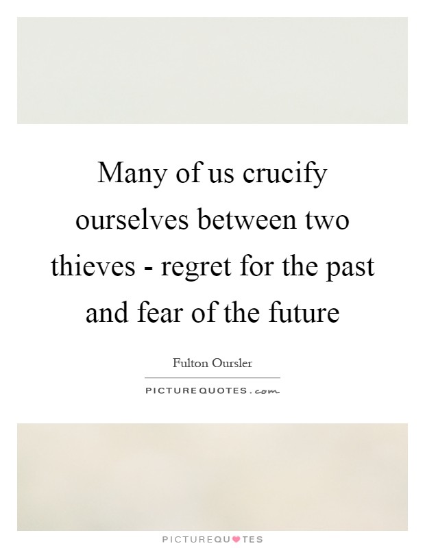 Many of us crucify ourselves between two thieves - regret for the past and fear of the future Picture Quote #1