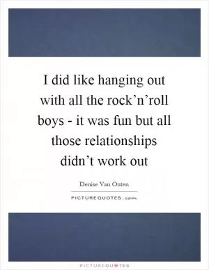 I did like hanging out with all the rock’n’roll boys - it was fun but all those relationships didn’t work out Picture Quote #1