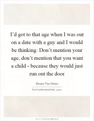 I’d got to that age when I was out on a date with a guy and I would be thinking: Don’t mention your age, don’t mention that you want a child - because they would just run out the door Picture Quote #1