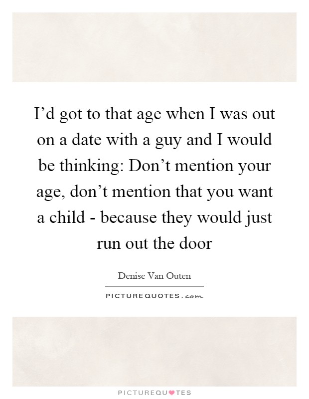 I'd got to that age when I was out on a date with a guy and I would be thinking: Don't mention your age, don't mention that you want a child - because they would just run out the door Picture Quote #1