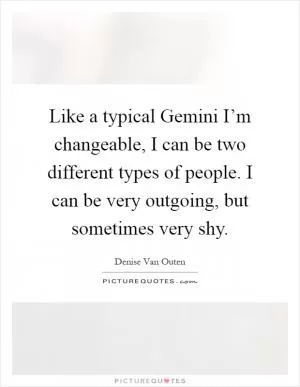 Like a typical Gemini I’m changeable, I can be two different types of people. I can be very outgoing, but sometimes very shy Picture Quote #1