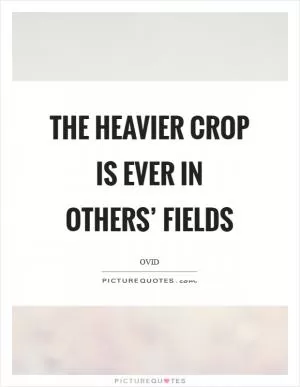 The heavier crop is ever in others’ fields Picture Quote #1