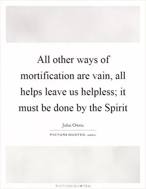 All other ways of mortification are vain, all helps leave us helpless; it must be done by the Spirit Picture Quote #1