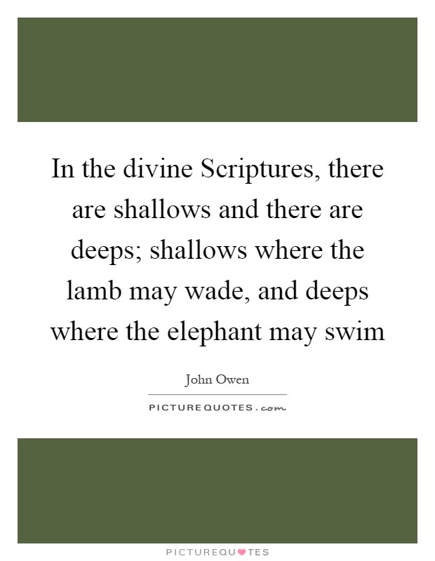In the divine Scriptures, there are shallows and there are deeps; shallows where the lamb may wade, and deeps where the elephant may swim Picture Quote #1
