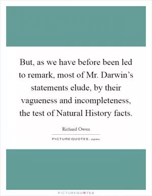But, as we have before been led to remark, most of Mr. Darwin’s statements elude, by their vagueness and incompleteness, the test of Natural History facts Picture Quote #1