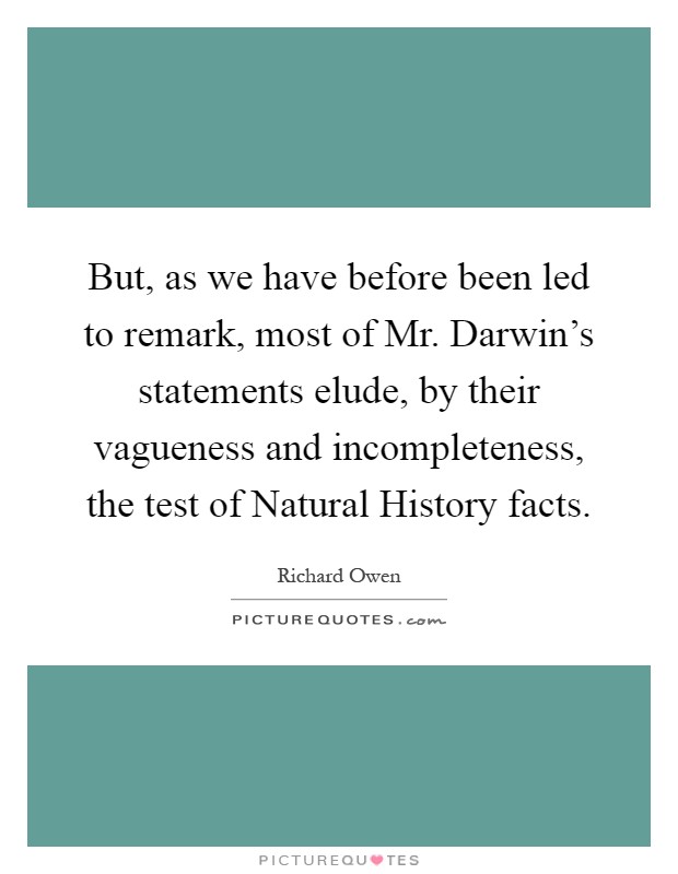 But, as we have before been led to remark, most of Mr. Darwin's statements elude, by their vagueness and incompleteness, the test of Natural History facts Picture Quote #1