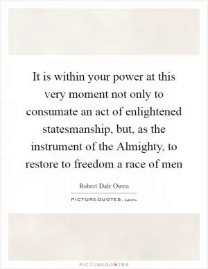 It is within your power at this very moment not only to consumate an act of enlightened statesmanship, but, as the instrument of the Almighty, to restore to freedom a race of men Picture Quote #1