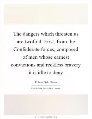 The dangers which threaten us are twofold: First, from the Confederate forces, composed of men whose earnest convictions and reckless bravery it is idle to deny Picture Quote #1