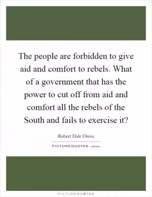 The people are forbidden to give aid and comfort to rebels. What of a government that has the power to cut off from aid and comfort all the rebels of the South and fails to exercise it? Picture Quote #1