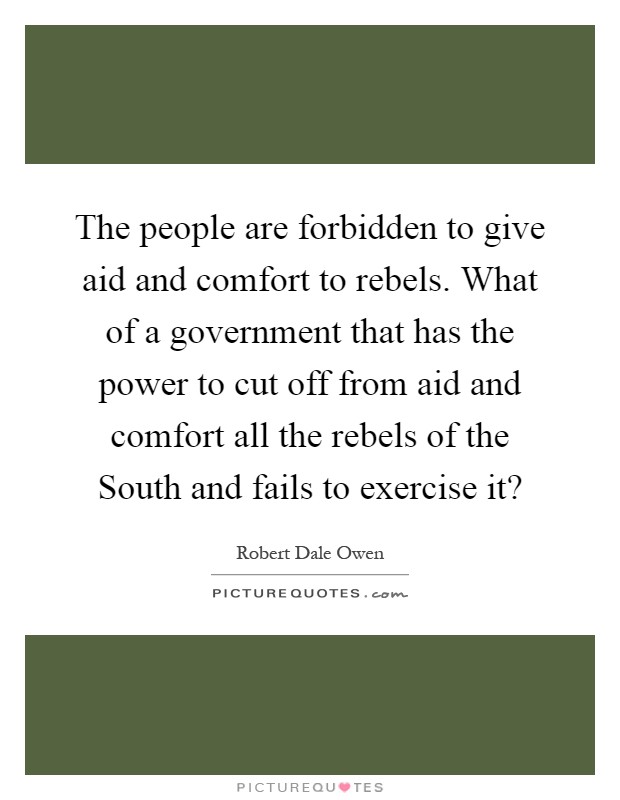The people are forbidden to give aid and comfort to rebels. What of a government that has the power to cut off from aid and comfort all the rebels of the South and fails to exercise it? Picture Quote #1
