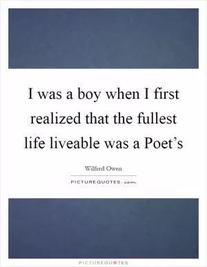 I was a boy when I first realized that the fullest life liveable was a Poet’s Picture Quote #1