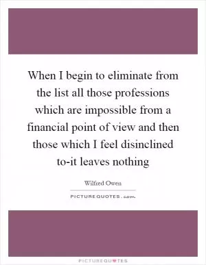 When I begin to eliminate from the list all those professions which are impossible from a financial point of view and then those which I feel disinclined to-it leaves nothing Picture Quote #1