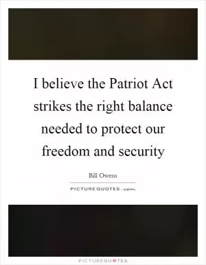 I believe the Patriot Act strikes the right balance needed to protect our freedom and security Picture Quote #1