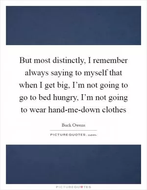 But most distinctly, I remember always saying to myself that when I get big, I’m not going to go to bed hungry, I’m not going to wear hand-me-down clothes Picture Quote #1