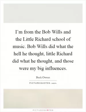 I’m from the Bob Wills and the Little Richard school of music. Bob Wills did what the hell he thought, little Richard did what he thought, and those were my big influences Picture Quote #1