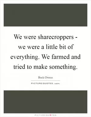 We were sharecroppers - we were a little bit of everything. We farmed and tried to make something Picture Quote #1