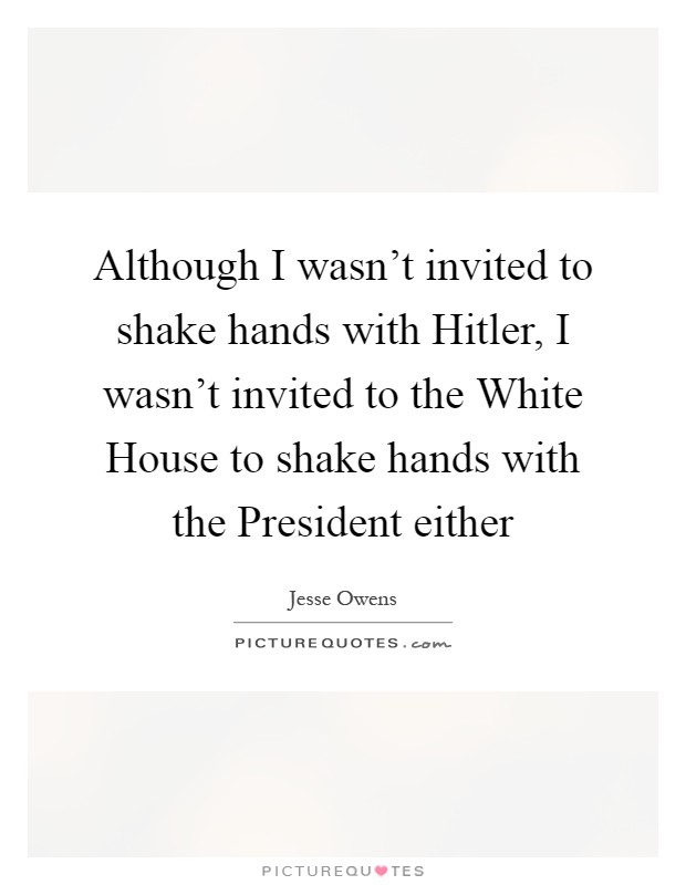 Although I wasn't invited to shake hands with Hitler, I wasn't invited to the White House to shake hands with the President either Picture Quote #1