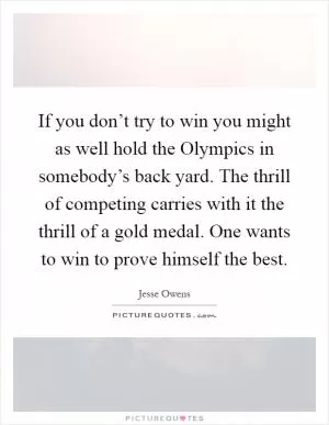 If you don’t try to win you might as well hold the Olympics in somebody’s back yard. The thrill of competing carries with it the thrill of a gold medal. One wants to win to prove himself the best Picture Quote #1