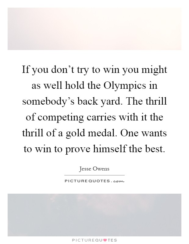 If you don't try to win you might as well hold the Olympics in somebody's back yard. The thrill of competing carries with it the thrill of a gold medal. One wants to win to prove himself the best Picture Quote #1