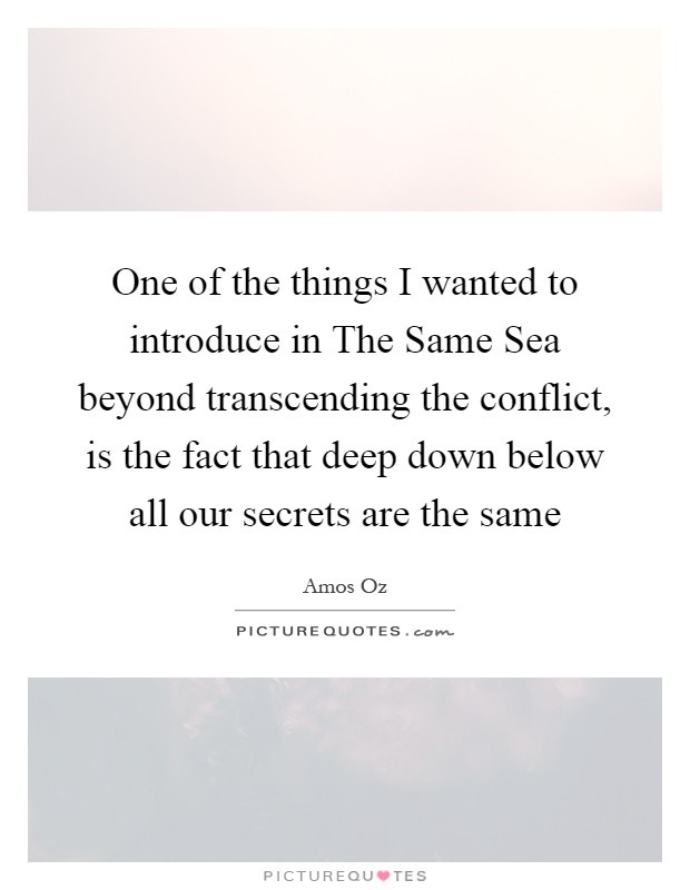 One of the things I wanted to introduce in The Same Sea beyond transcending the conflict, is the fact that deep down below all our secrets are the same Picture Quote #1