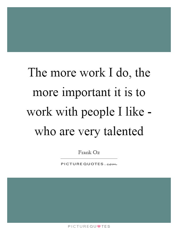 The more work I do, the more important it is to work with people I like - who are very talented Picture Quote #1