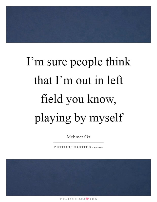 I'm sure people think that I'm out in left field you know, playing by myself Picture Quote #1