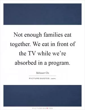 Not enough families eat together. We eat in front of the TV while we’re absorbed in a program Picture Quote #1