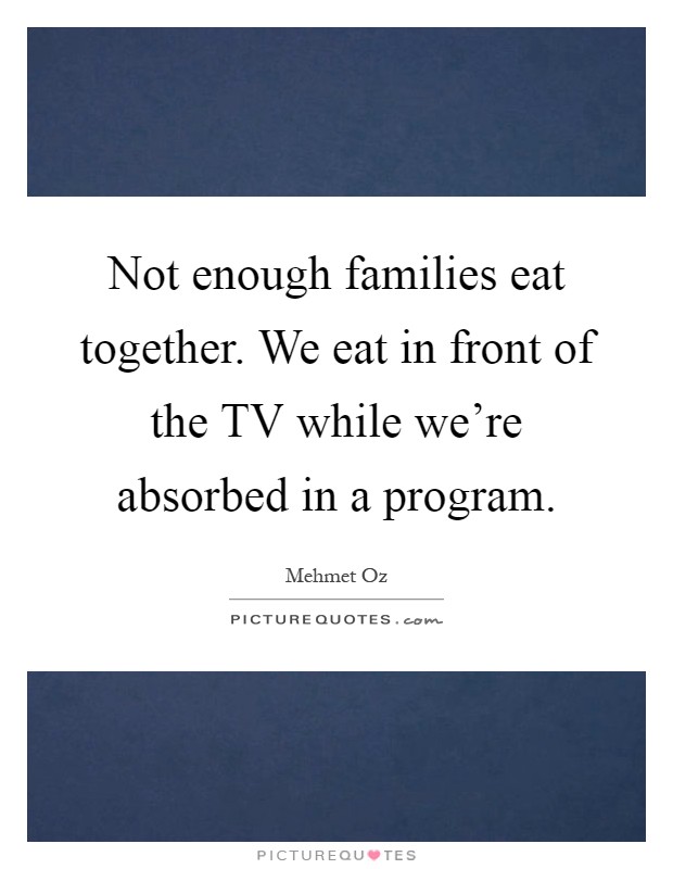 Not enough families eat together. We eat in front of the TV while we're absorbed in a program Picture Quote #1