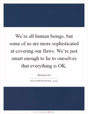 We’re all human beings, but some of us are more sophisticated at covering our flaws. We’re just smart enough to lie to ourselves that everything is OK Picture Quote #1