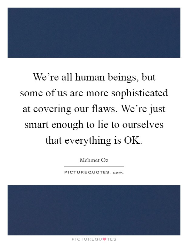 We're all human beings, but some of us are more sophisticated at covering our flaws. We're just smart enough to lie to ourselves that everything is OK Picture Quote #1