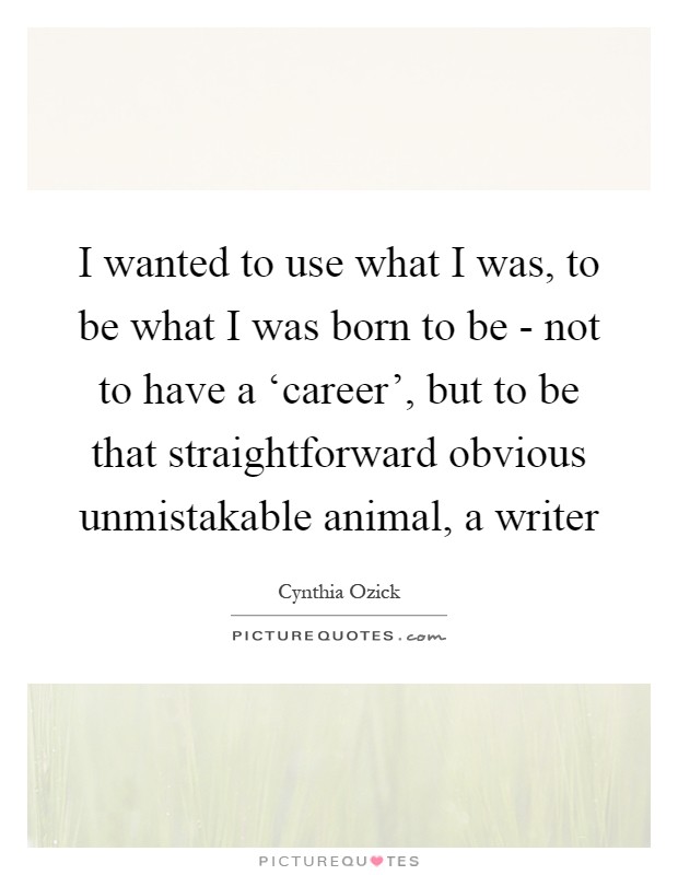 I wanted to use what I was, to be what I was born to be - not to have a ‘career', but to be that straightforward obvious unmistakable animal, a writer Picture Quote #1