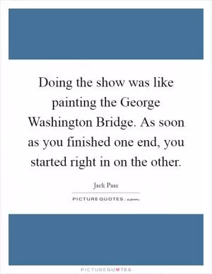 Doing the show was like painting the George Washington Bridge. As soon as you finished one end, you started right in on the other Picture Quote #1