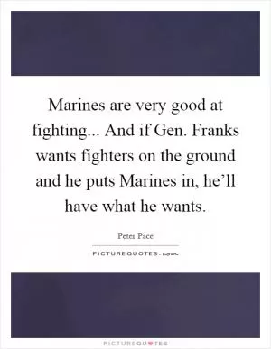 Marines are very good at fighting... And if Gen. Franks wants fighters on the ground and he puts Marines in, he’ll have what he wants Picture Quote #1