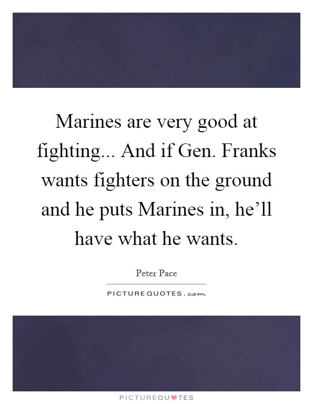 Marines are very good at fighting... And if Gen. Franks wants fighters on the ground and he puts Marines in, he'll have what he wants Picture Quote #1