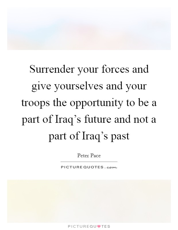 Surrender your forces and give yourselves and your troops the opportunity to be a part of Iraq's future and not a part of Iraq's past Picture Quote #1